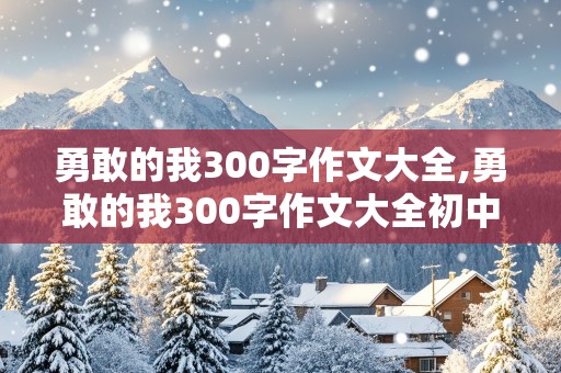 勇敢的我300字作文大全,勇敢的我300字作文大全初中