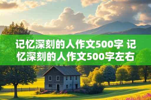 记忆深刻的人作文500字 记忆深刻的人作文500字左右