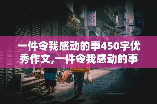 一件令我感动的事450字优秀作文,一件令我感动的事450字优秀作文四年级