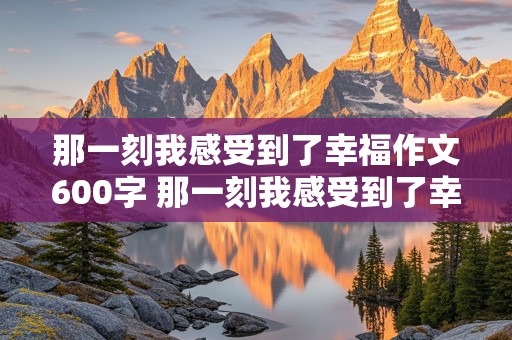 那一刻我感受到了幸福作文600字 那一刻我感受到了幸福作文600字初中