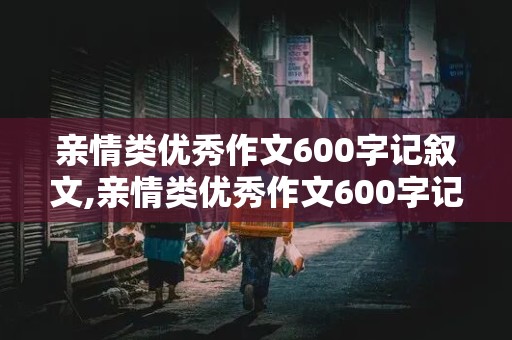 亲情类优秀作文600字记叙文,亲情类优秀作文600字记叙文六年级上册