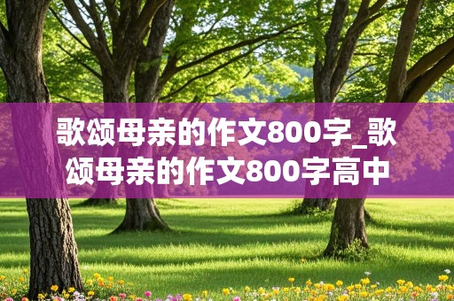 歌颂母亲的作文800字_歌颂母亲的作文800字高中