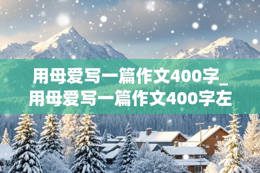 用母爱写一篇作文400字_用母爱写一篇作文400字左右