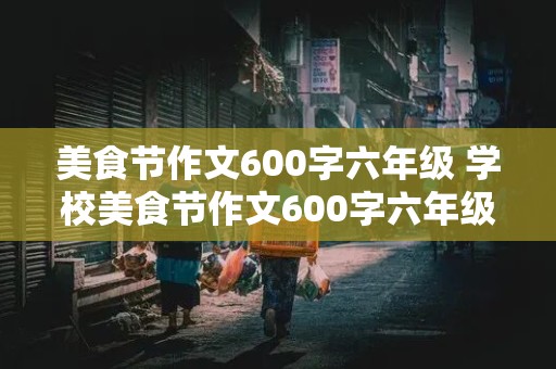 美食节作文600字六年级 学校美食节作文600字六年级