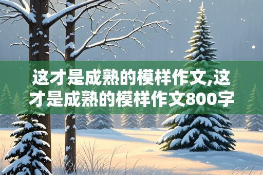 这才是成熟的模样作文,这才是成熟的模样作文800字记叙文