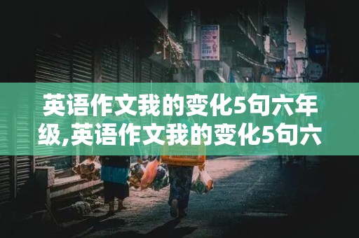 英语作文我的变化5句六年级,英语作文我的变化5句六年级下册