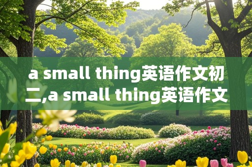 a small thing英语作文初二,a small thing英语作文初二带翻译