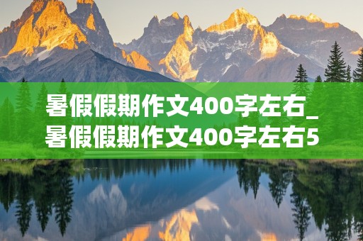 暑假假期作文400字左右_暑假假期作文400字左右5篇