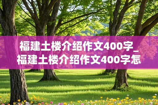 福建土楼介绍作文400字_福建土楼介绍作文400字怎么写