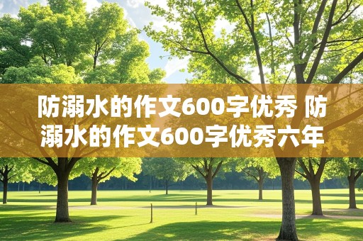 防溺水的作文600字优秀 防溺水的作文600字优秀六年级下册