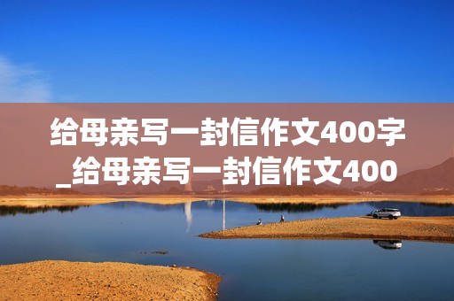 给母亲写一封信作文400字_给母亲写一封信作文400字三八节怎么写