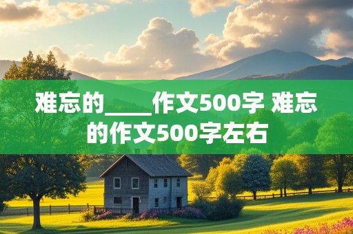 难忘的____作文500字 难忘的作文500字左右