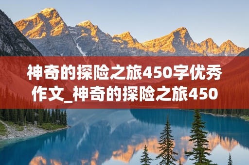 神奇的探险之旅450字优秀作文_神奇的探险之旅450字优秀作文免费