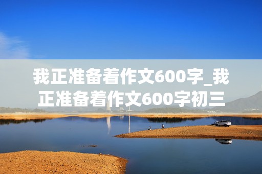 我正准备着作文600字_我正准备着作文600字初三