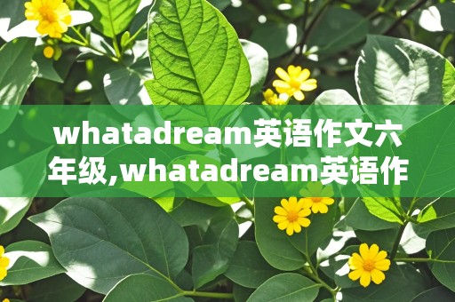 whatadream英语作文六年级,whatadream英语作文六年级50词