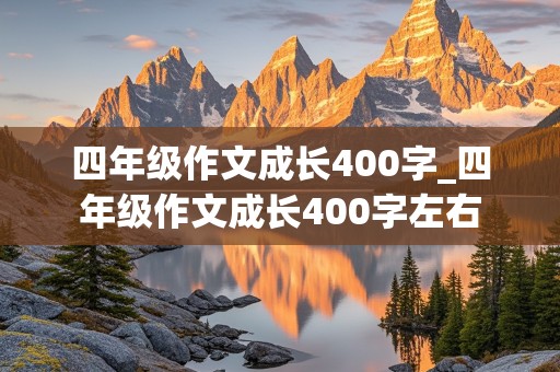 四年级作文成长400字_四年级作文成长400字左右