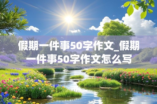 假期一件事50字作文_假期一件事50字作文怎么写