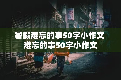 暑假难忘的事50字小作文 难忘的事50字小作文