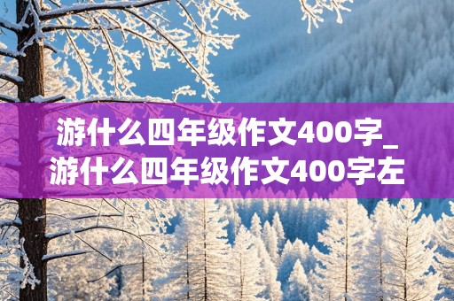 游什么四年级作文400字_游什么四年级作文400字左右