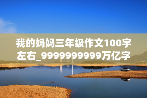 我的妈妈三年级作文100字左右_9999999999万亿字作文