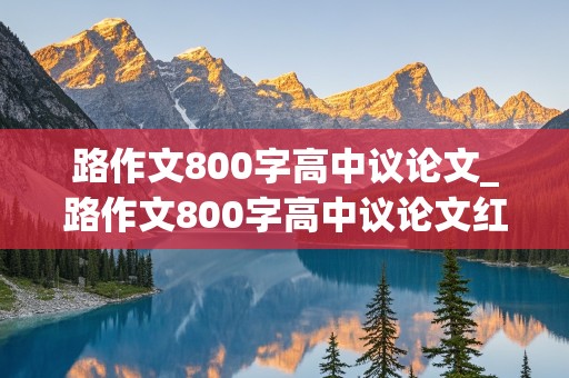 路作文800字高中议论文_路作文800字高中议论文红色题材