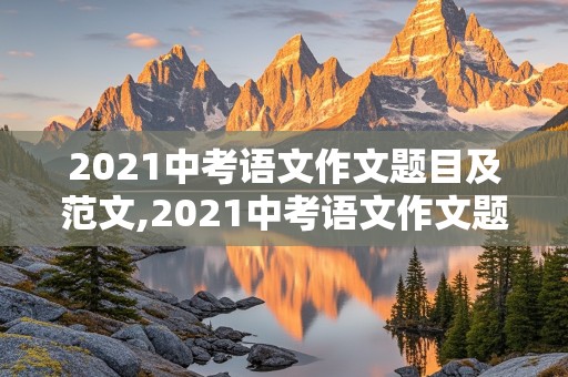 2021中考语文作文题目及范文,2021中考语文作文题目及范文江西