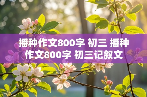 播种作文800字 初三 播种作文800字 初三记叙文