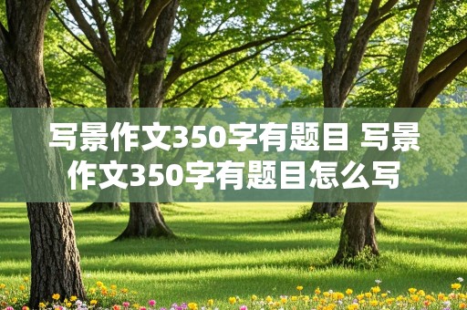 写景作文350字有题目 写景作文350字有题目怎么写