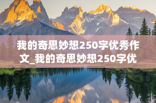 我的奇思妙想250字优秀作文_我的奇思妙想250字优秀作文免费