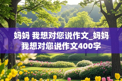 妈妈 我想对您说作文_妈妈我想对您说作文400字