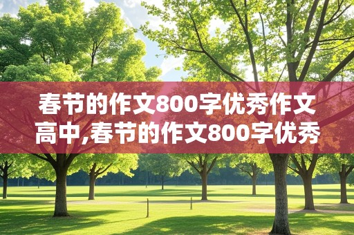 春节的作文800字优秀作文高中,春节的作文800字优秀作文高中散文