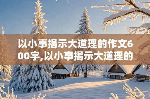 以小事揭示大道理的作文600字,以小事揭示大道理的作文600字初中