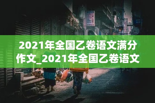 2021年全国乙卷语文满分作文_2021年全国乙卷语文满分作文题目