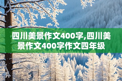 四川美景作文400字,四川美景作文400字作文四年级