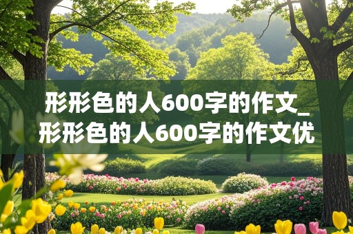 形形色的人600字的作文_形形色的人600字的作文优秀免费