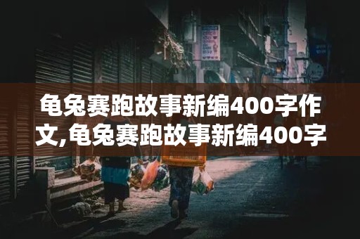 龟兔赛跑故事新编400字作文,龟兔赛跑故事新编400字作文四年级