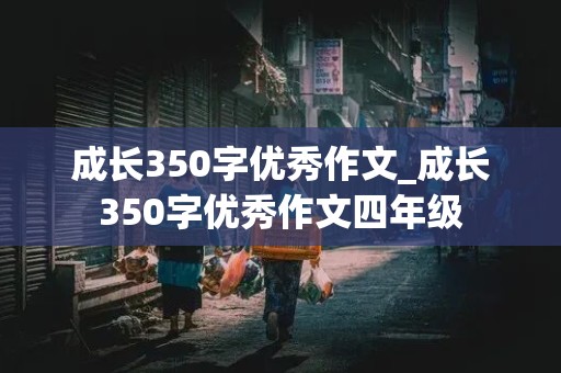 成长350字优秀作文_成长350字优秀作文四年级