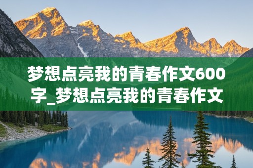 梦想点亮我的青春作文600字_梦想点亮我的青春作文600字叙事