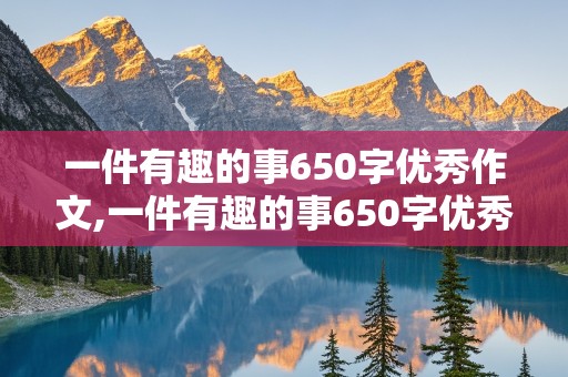 一件有趣的事650字优秀作文,一件有趣的事650字优秀作文高一生