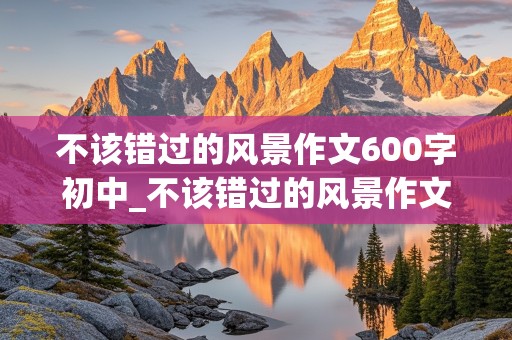 不该错过的风景作文600字初中_不该错过的风景作文600字初中优秀