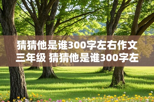 猜猜他是谁300字左右作文三年级 猜猜他是谁300字左右作文三年级上册