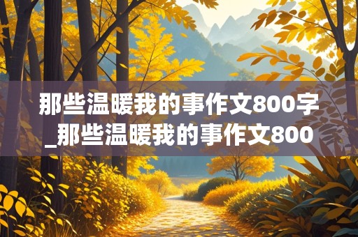 那些温暖我的事作文800字_那些温暖我的事作文800字二.三件事