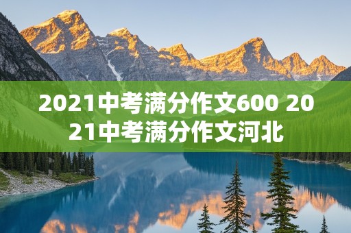 2021中考满分作文600 2021中考满分作文河北