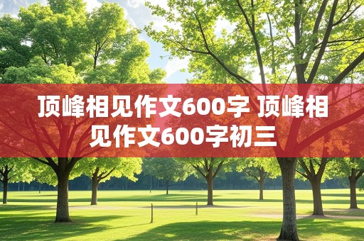 顶峰相见作文600字 顶峰相见作文600字初三