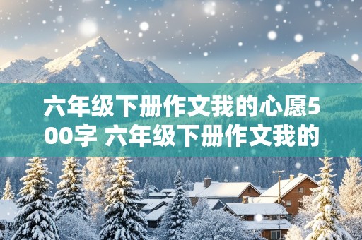 六年级下册作文我的心愿500字 六年级下册作文我的心愿500字以上