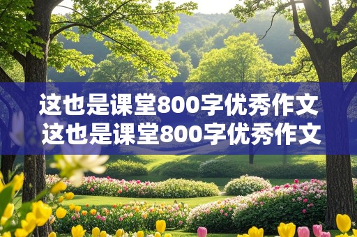 这也是课堂800字优秀作文 这也是课堂800字优秀作文初中