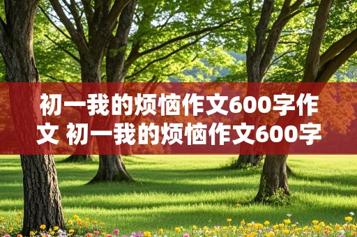 初一我的烦恼作文600字作文 初一我的烦恼作文600字作文妈妈的唠叨