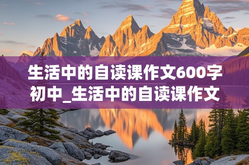 生活中的自读课作文600字初中_生活中的自读课作文600字初中篇