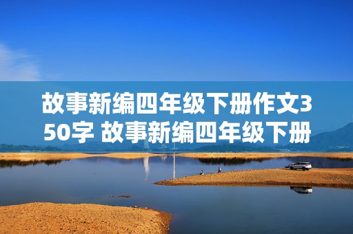 故事新编四年级下册作文350字 故事新编四年级下册作文350字龟兔赛跑