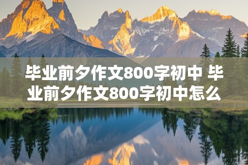 毕业前夕作文800字初中 毕业前夕作文800字初中怎么写